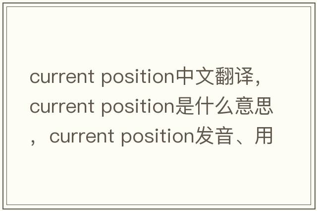 current position中文翻譯，current position是什么意思，current position發(fā)音、用法及例句