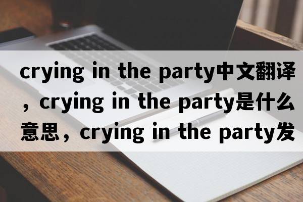 crying in the party中文翻譯，crying in the party是什么意思，crying in the party發(fā)音、用法及例句