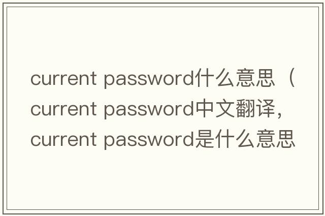 current password什么意思（current password中文翻譯，current password是什么意思，current password發(fā)音、用法及例句）