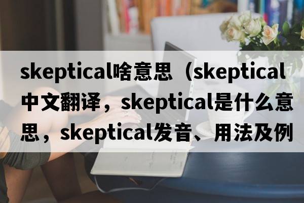 skeptical啥意思（skeptical中文翻譯，skeptical是什么意思，skeptical發(fā)音、用法及例句）