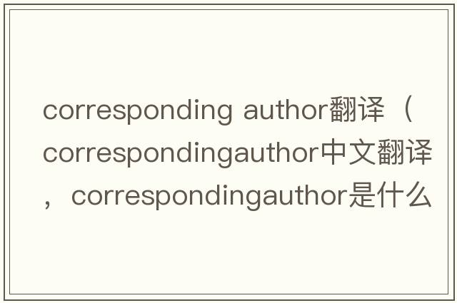 corresponding author翻譯（correspondingauthor中文翻譯，correspondingauthor是什么意思，correspondingauthor發(fā)音、用法及例句）