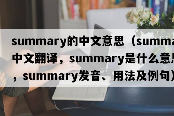 summary的中文意思（summary中文翻譯，summary是什么意思，summary發(fā)音、用法及例句）