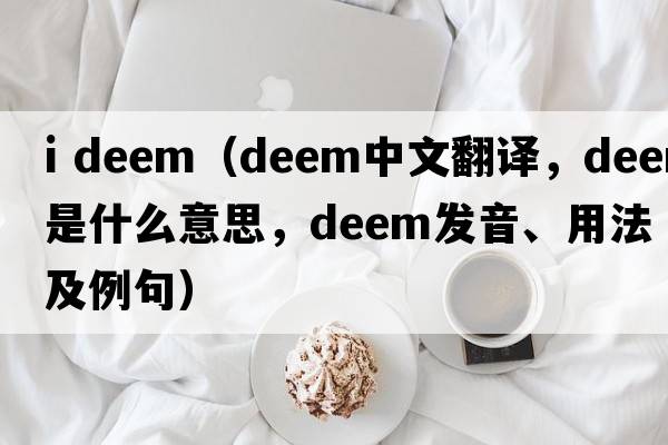i deem（deem中文翻譯，deem是什么意思，deem發(fā)音、用法及例句）