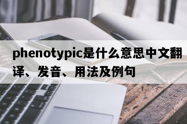 phenotypic是什么意思中文翻譯、發(fā)音、用法及例句