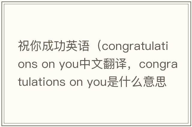 祝你成功英語(yǔ)（congratulations on you中文翻譯，congratulations on you是什么意思，congratulations on you發(fā)音、用法及例句）