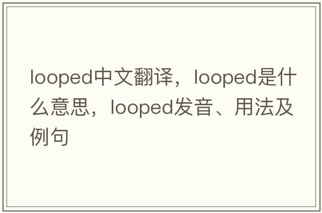 looped中文翻譯，looped是什么意思，looped發(fā)音、用法及例句