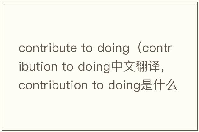 contribute to doing（contribution to doing中文翻譯，contribution to doing是什么意思，contribution to doing發(fā)音、用法及
