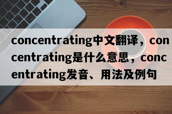 concentrating中文翻譯，concentrating是什么意思，concentrating發(fā)音、用法及例句