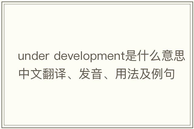 under development是什么意思中文翻譯、發(fā)音、用法及例句