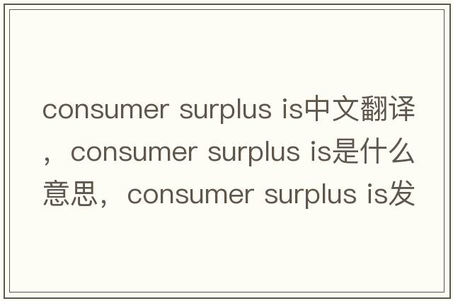 consumer surplus is中文翻譯，consumer surplus is是什么意思，consumer surplus is發(fā)音、用法及例句