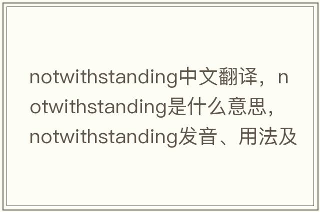 notwithstanding中文翻譯，notwithstanding是什么意思，notwithstanding發(fā)音、用法及例句