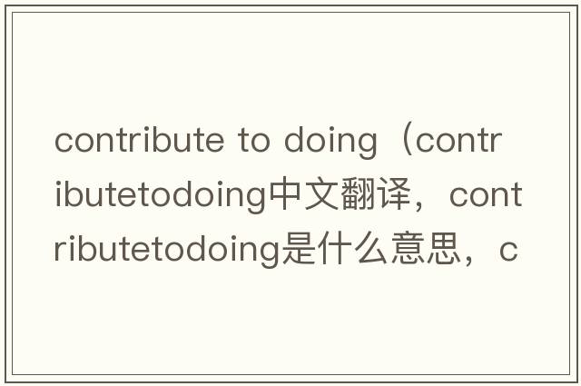 contribute to doing（contributetodoing中文翻譯，contributetodoing是什么意思，contributetodoing發(fā)音、用法及例句）