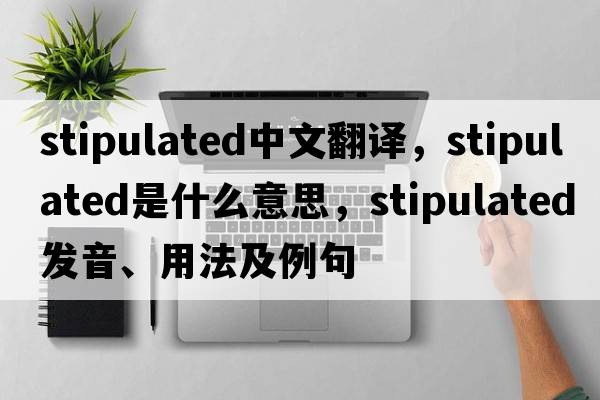 stipulated中文翻譯，stipulated是什么意思，stipulated發(fā)音、用法及例句