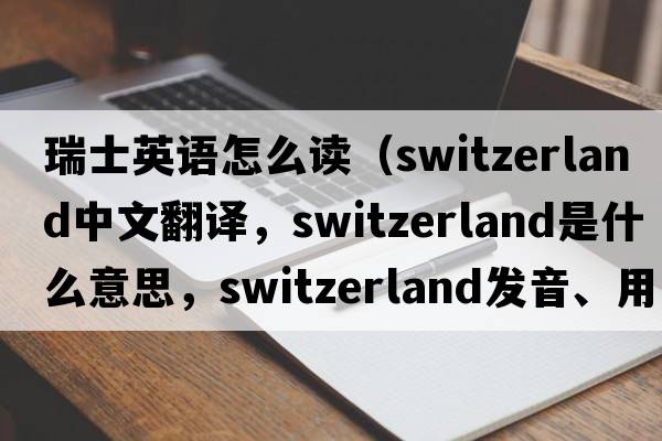 瑞士英語怎么讀（Switzerland中文翻譯，Switzerland是什么意思，Switzerland發(fā)音、用法及例句）