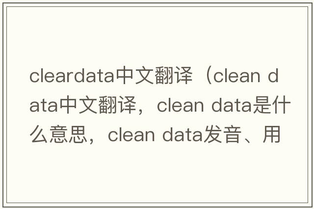 cleardata中文翻譯（clean data中文翻譯，clean data是什么意思，clean data發(fā)音、用法及例句）