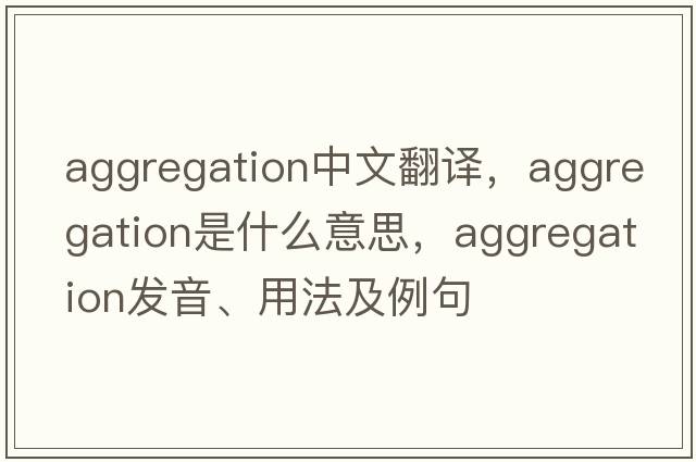 aggregation中文翻譯，aggregation是什么意思，aggregation發(fā)音、用法及例句