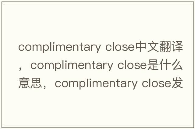 complimentary close中文翻譯，complimentary close是什么意思，complimentary close發(fā)音、用法及例句