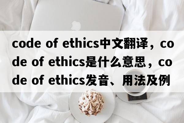 code of ethics中文翻譯，code of ethics是什么意思，code of ethics發(fā)音、用法及例句