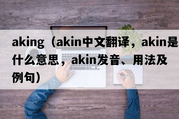 aking（akin中文翻譯，akin是什么意思，akin發(fā)音、用法及例句）