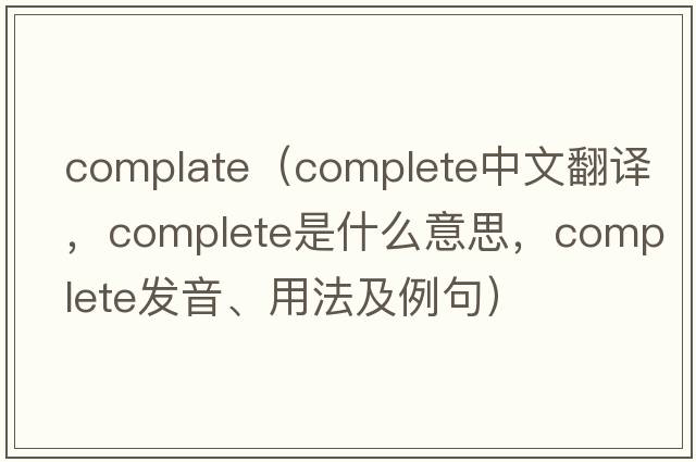 complate（complete中文翻譯，complete是什么意思，complete發(fā)音、用法及例句）