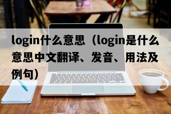 login什么意思（login是什么意思中文翻譯、發(fā)音、用法及例句）