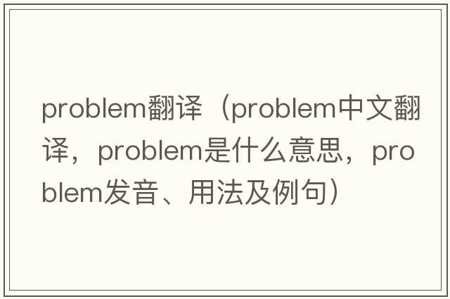 problem翻譯（problem中文翻譯，problem是什么意思，problem發(fā)音、用法及例句）