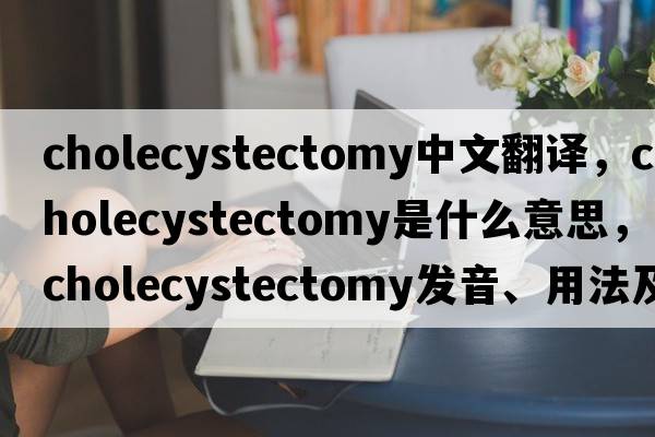 cholecystectomy中文翻譯，cholecystectomy是什么意思，cholecystectomy發(fā)音、用法及例句