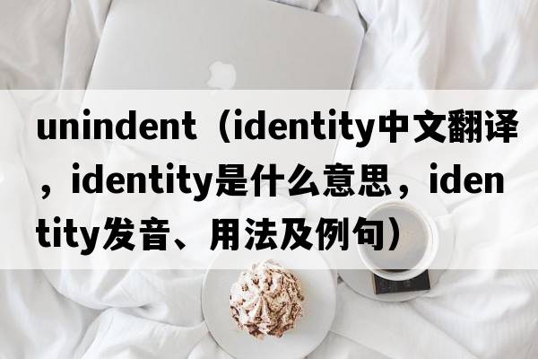 unindent（identity中文翻譯，identity是什么意思，identity發(fā)音、用法及例句）