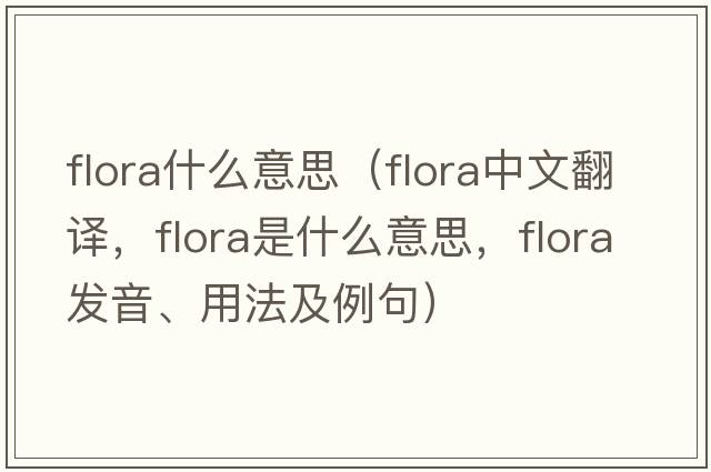 flora什么意思（flora中文翻譯，flora是什么意思，flora發(fā)音、用法及例句）