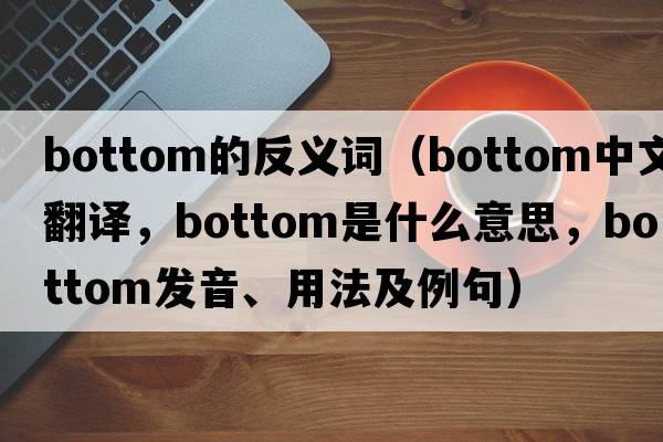 bottom的反義詞（bottom中文翻譯，bottom是什么意思，bottom發(fā)音、用法及例句）