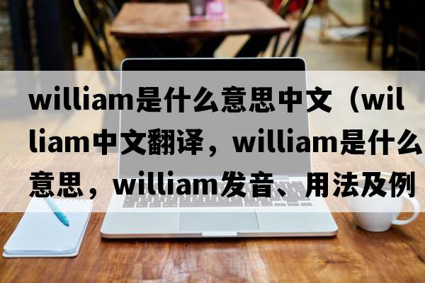 william是什么意思中文（William中文翻譯，William是什么意思，William發(fā)音、用法及例句）