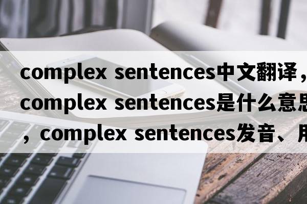 complex sentences中文翻譯，complex sentences是什么意思，complex sentences發(fā)音、用法及例句