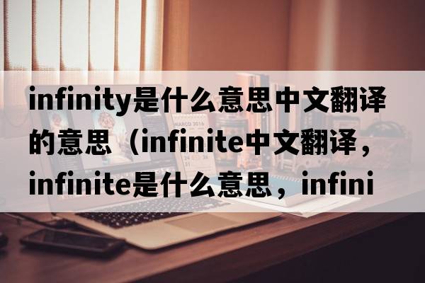 infinity是什么意思中文翻譯的意思（infinite中文翻譯，infinite是什么意思，infinite發(fā)音、用法及例句）