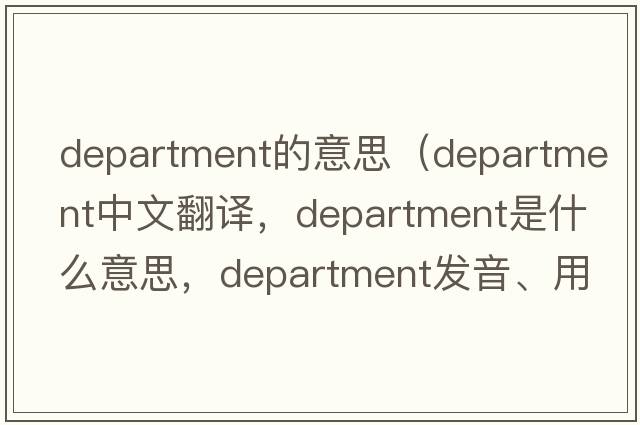 department的意思（department中文翻譯，department是什么意思，department發(fā)音、用法及例句）