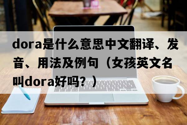 dora是什么意思中文翻譯、發(fā)音、用法及例句（女孩英文名叫dora好嗎？）