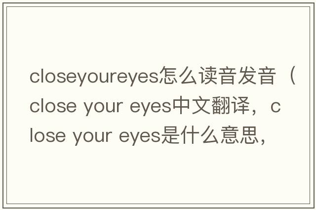 closeyoureyes怎么讀音發(fā)音（close your eyes中文翻譯，close your eyes是什么意思，close your eyes發(fā)音、用法及例句）