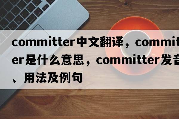 committer中文翻譯，committer是什么意思，committer發(fā)音、用法及例句