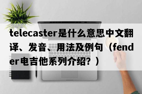 telecaster是什么意思中文翻譯、發(fā)音、用法及例句（fender電吉他系列介紹？）