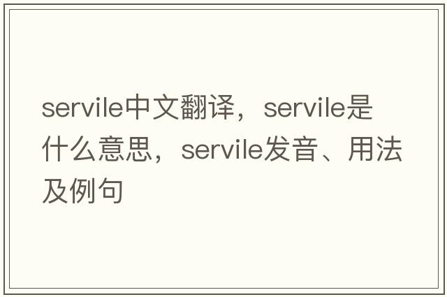 servile中文翻譯，servile是什么意思，servile發(fā)音、用法及例句