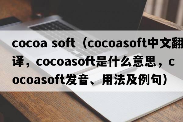 cocoa soft（cocoasoft中文翻譯，cocoasoft是什么意思，cocoasoft發(fā)音、用法及例句）