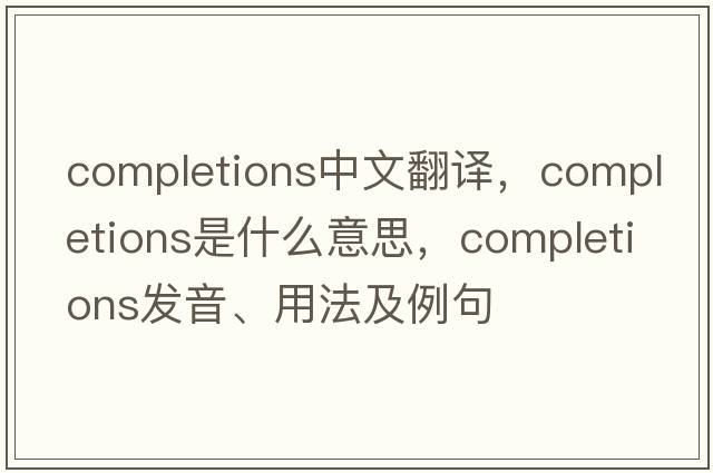 completions中文翻譯，completions是什么意思，completions發(fā)音、用法及例句