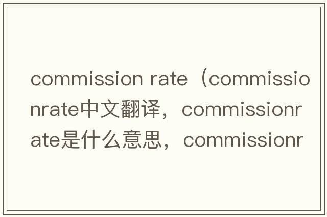 commission rate（commissionrate中文翻譯，commissionrate是什么意思，commissionrate發(fā)音、用法及例句）