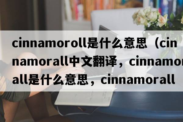 cinnamoroll是什么意思（cinnamorall中文翻譯，cinnamorall是什么意思，cinnamorall發(fā)音、用法及例句）