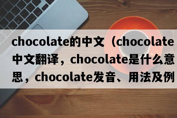 chocolate的中文（chocolate中文翻譯，chocolate是什么意思，chocolate發(fā)音、用法及例句）