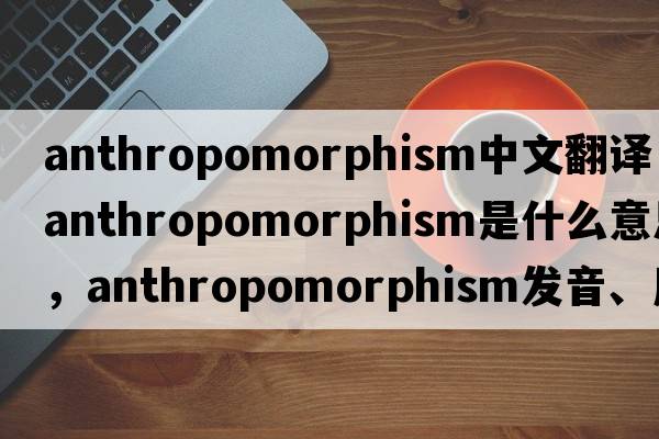 anthropomorphism中文翻譯，anthropomorphism是什么意思，anthropomorphism發(fā)音、用法及例句