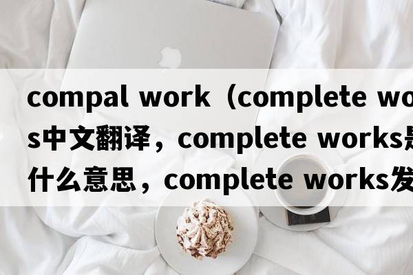 compal work（complete works中文翻譯，complete works是什么意思，complete works發(fā)音、用法及例句）