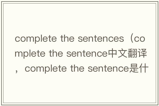 complete the sentences（complete the sentence中文翻譯，complete the sentence是什么意思，complete the sentence發(fā)音、