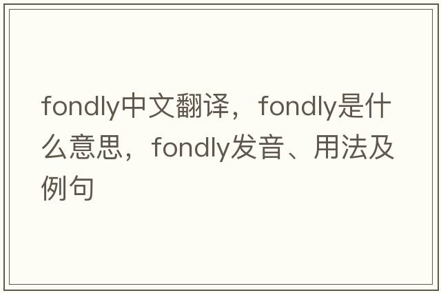 fondly中文翻譯，fondly是什么意思，fondly發(fā)音、用法及例句