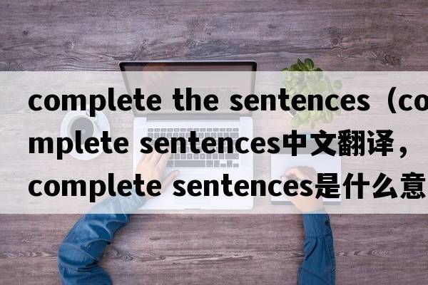 complete the sentences（complete sentences中文翻譯，complete sentences是什么意思，complete sentences發(fā)音、用法及例句）