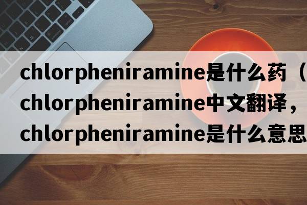 chlorpheniramine是什么藥（chlorpheniramine中文翻譯，chlorpheniramine是什么意思，chlorpheniramine發(fā)音、用法及例句）